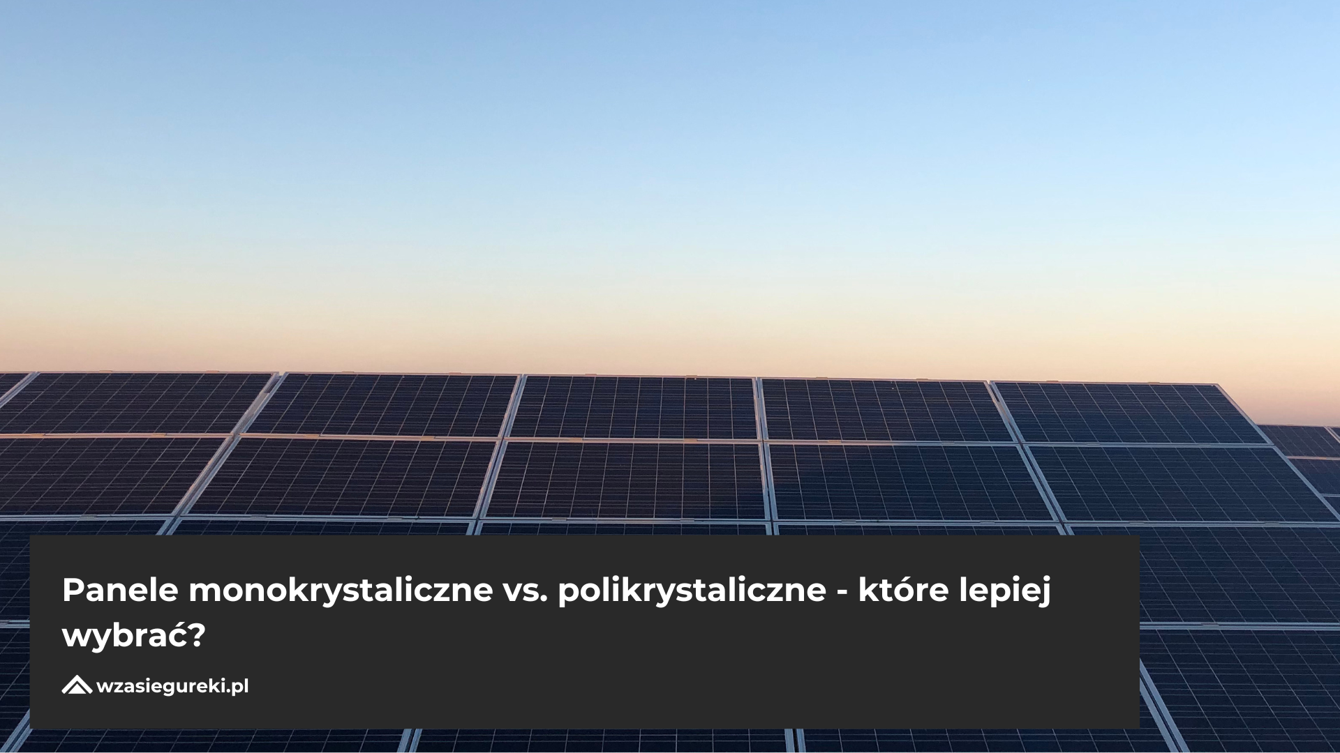 panele-monokrystaliczne-vs-polikrystaliczne-ktore-lepiej-wybrac-wzasiegureki