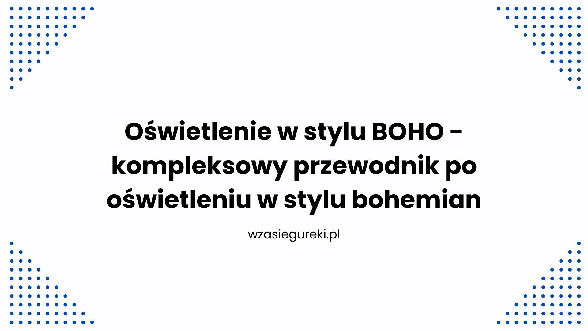 Oświetlenie w stylu BOHO - kompleksowy przewodnik po oświetleniu w stylu bohemian