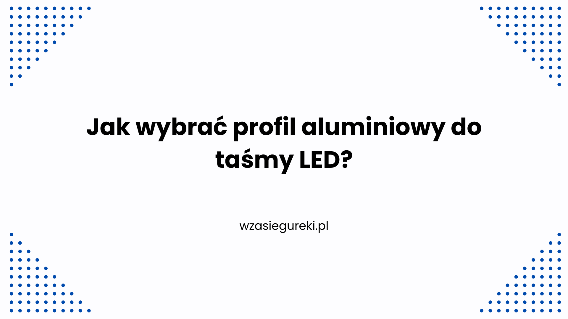 Jak wybrać profil aluminiowy do taśmy LED? Praktyczny przewodnik