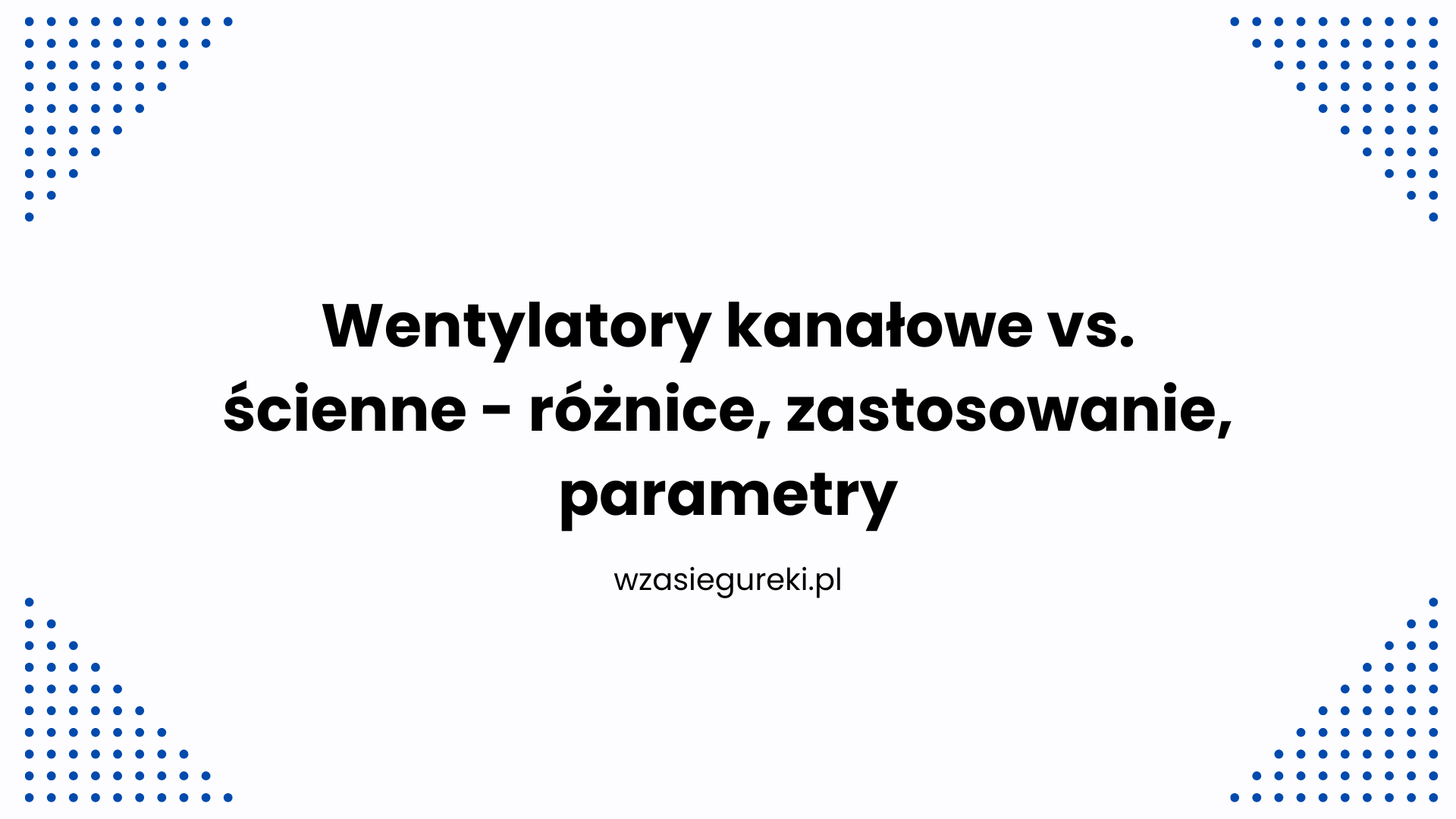 Wentylatory kanałowe vs. ścienne - różnice, zastosowanie, parametry