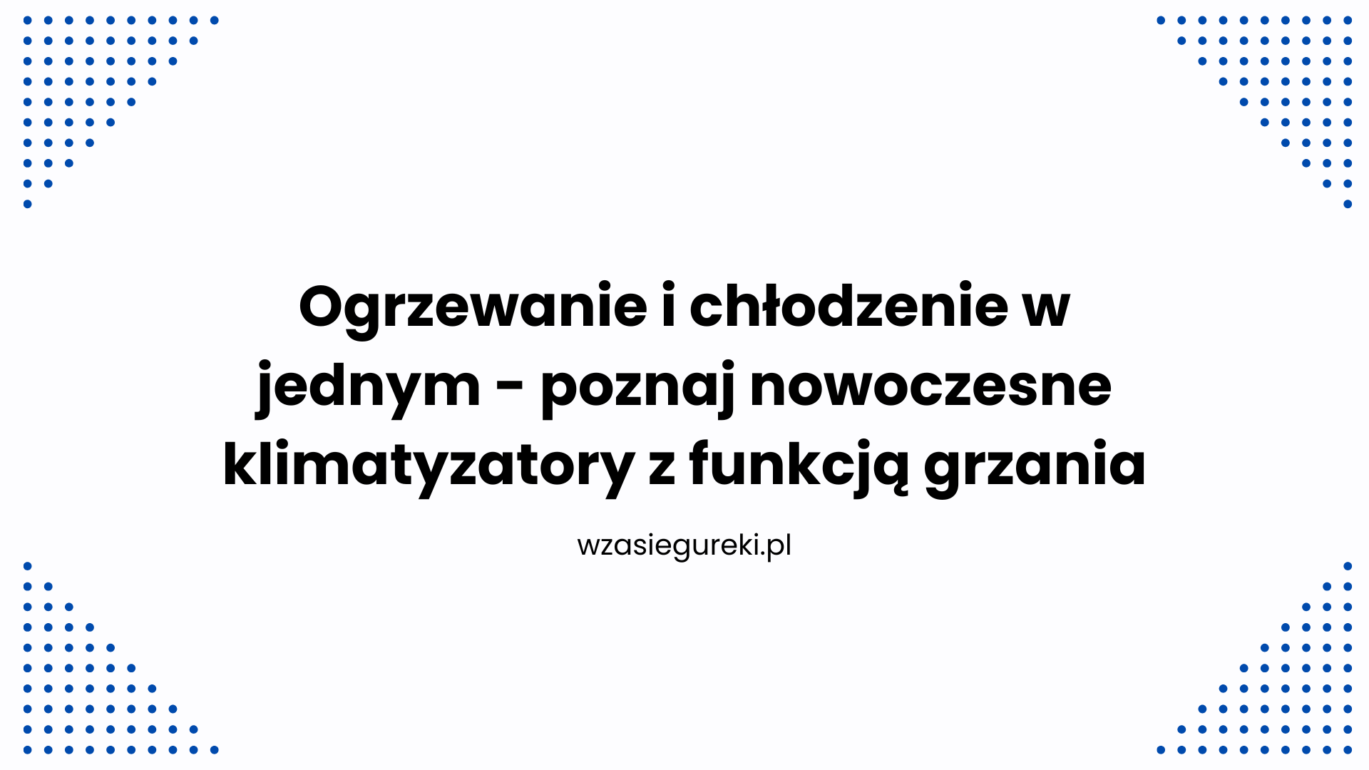 Ogrzewanie i chłodzenie w jednym - poznaj nowoczesne klimatyzatory z funkcją grzania